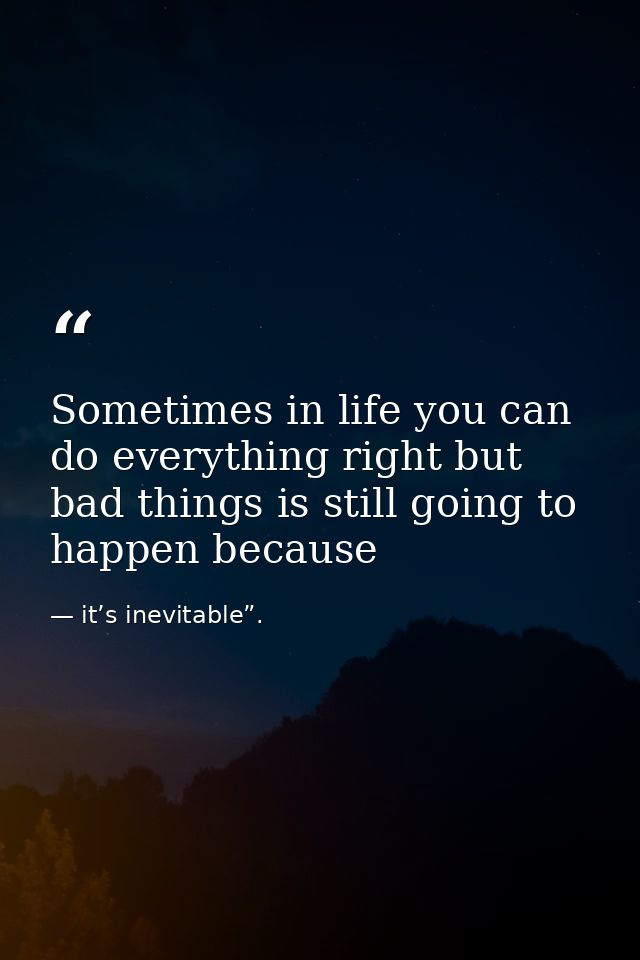 Sometimes in life you can do everything right but bad things is still going to happen because — it’s inevitable”.