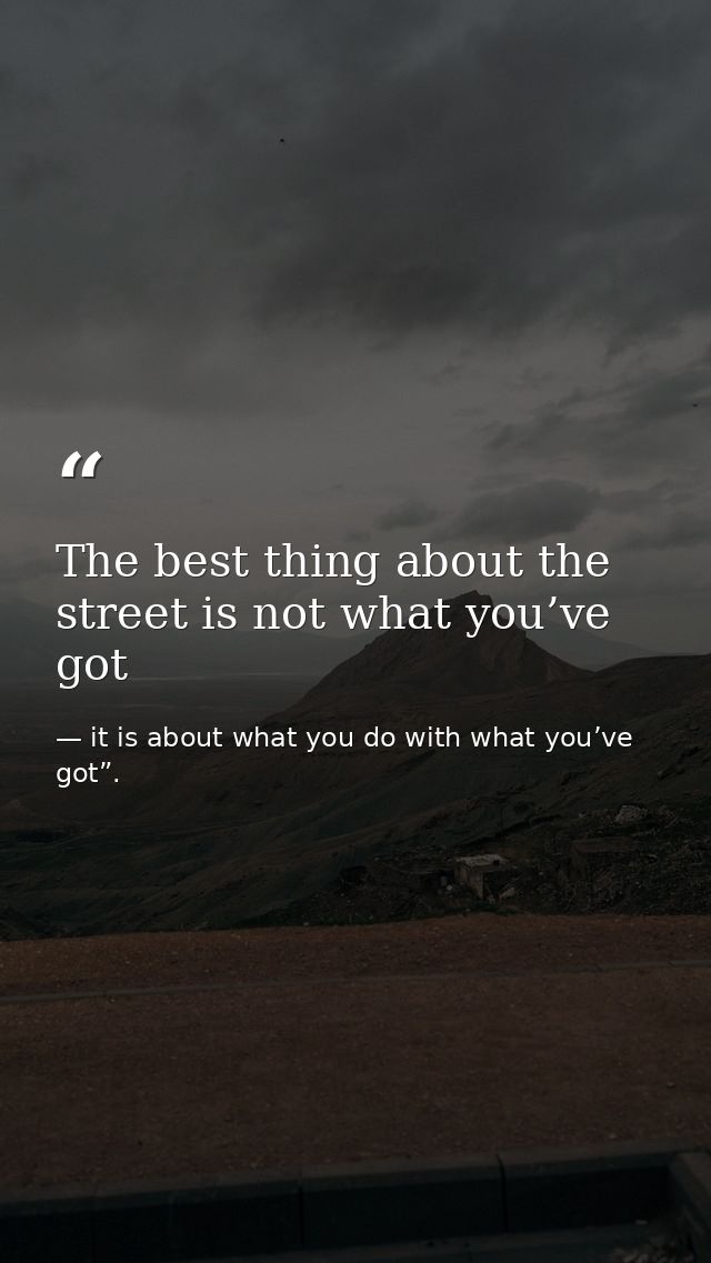 The best thing about the street is not what you’ve got — it is about what you do with what you’ve got”.