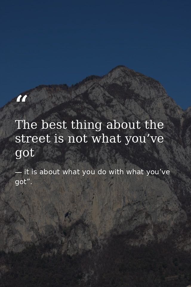 The best thing about the street is not what you’ve got — it is about what you do with what you’ve got”.