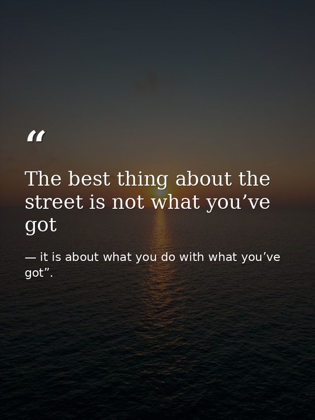 The best thing about the street is not what you’ve got — it is about what you do with what you’ve got”.