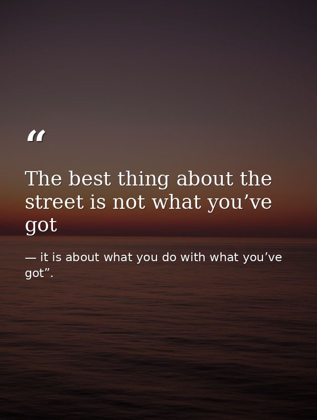 The best thing about the street is not what you’ve got — it is about what you do with what you’ve got”.