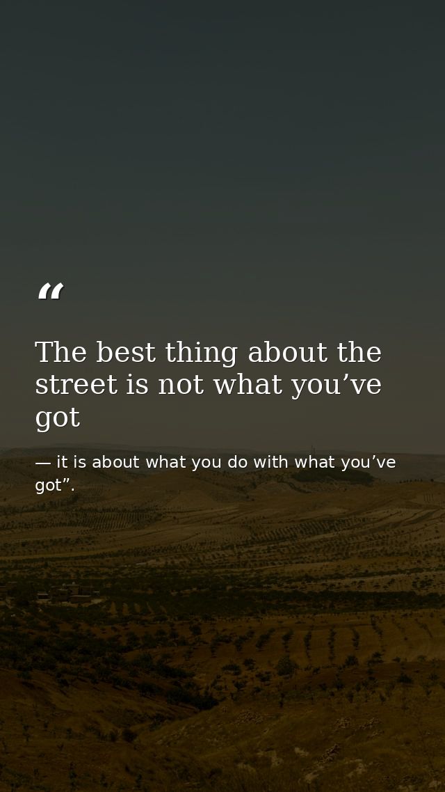 The best thing about the street is not what you’ve got — it is about what you do with what you’ve got”.