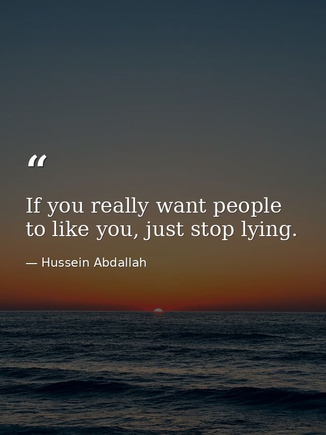 If you really want people to like you, just stop lying. — Hussein Abdallah