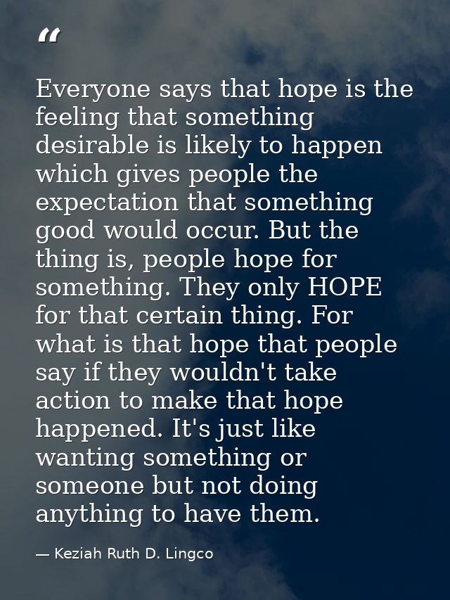 Everyone says that hope is the feeling that something desirable is likely to happen which gives people the expectation t — Keziah Ruth D. Lingco