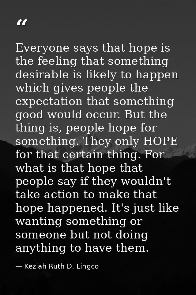 Everyone says that hope is the feeling that something desirable is likely to happen which gives people the expectation t — Keziah Ruth D. Lingco
