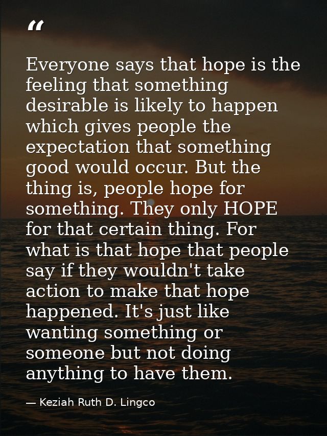 Everyone says that hope is the feeling that something desirable is likely to happen which gives people the expectation t — Keziah Ruth D. Lingco