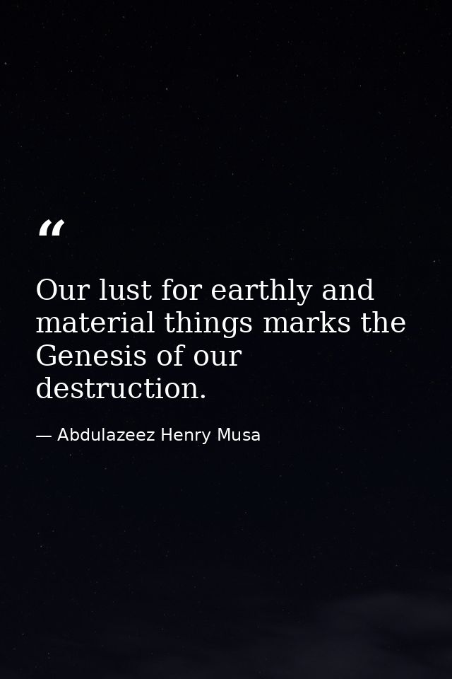 Our lust for earthly and material things marks the Genesis of our destruction. — Abdulazeez Henry Musa
