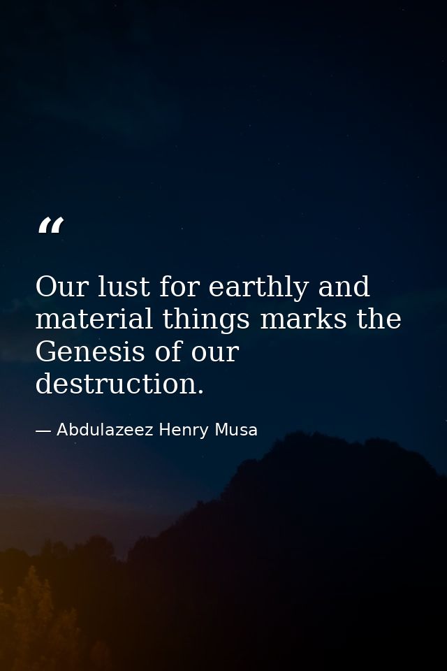 Our lust for earthly and material things marks the Genesis of our destruction. — Abdulazeez Henry Musa