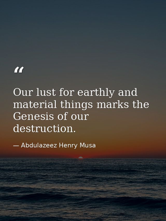 Our lust for earthly and material things marks the Genesis of our destruction. — Abdulazeez Henry Musa