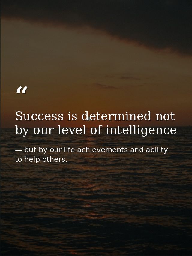 Success is determined not by our level of intelligence — but by our life achievements and ability to help others.