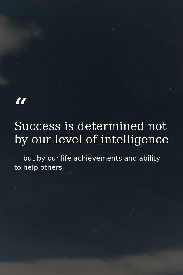 Success is determined not by our level of intelligence — but by our life achievements and ability to help others.