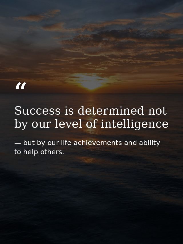 Success is determined not by our level of intelligence — but by our life achievements and ability to help others.