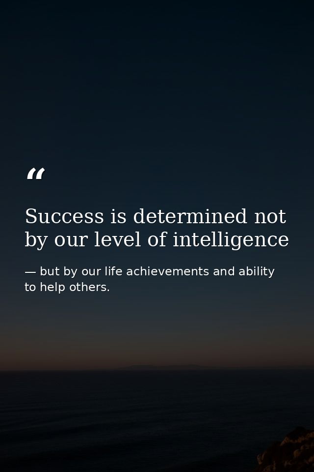 Success is determined not by our level of intelligence — but by our life achievements and ability to help others.