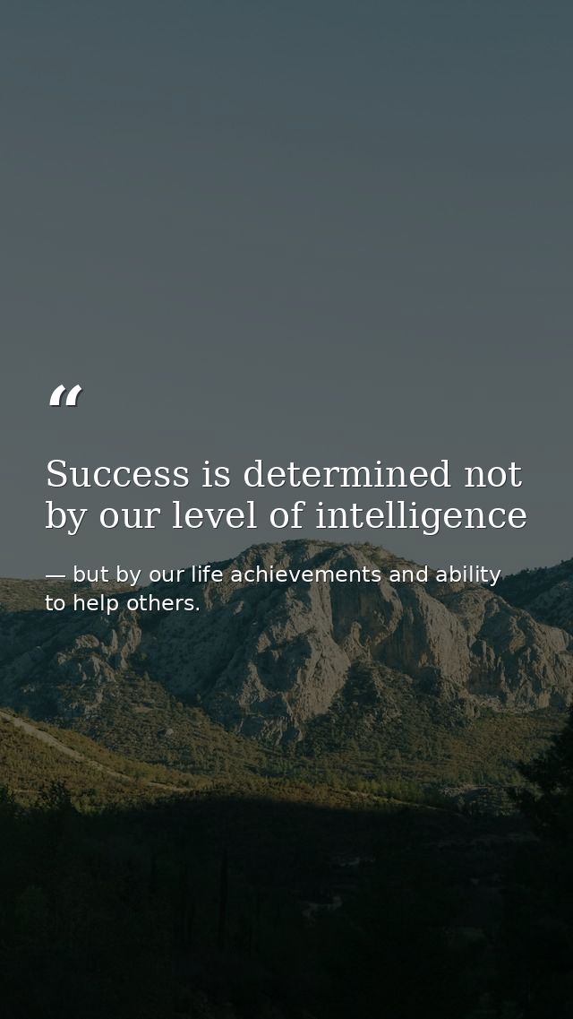 Success is determined not by our level of intelligence — but by our life achievements and ability to help others.