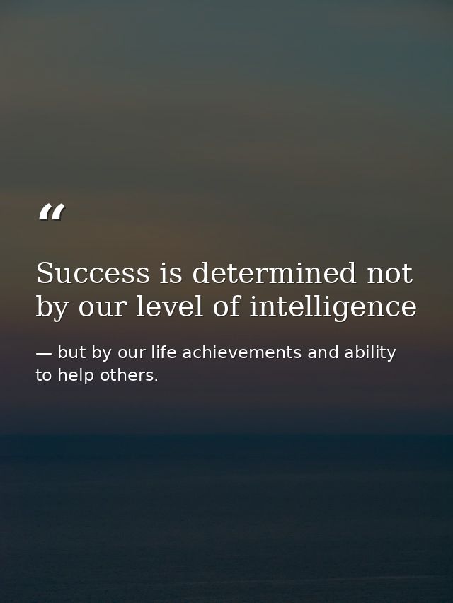 Success is determined not by our level of intelligence — but by our life achievements and ability to help others.