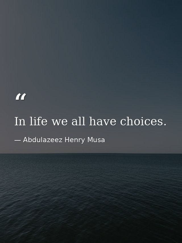 In life we all have choices. — Abdulazeez Henry Musa