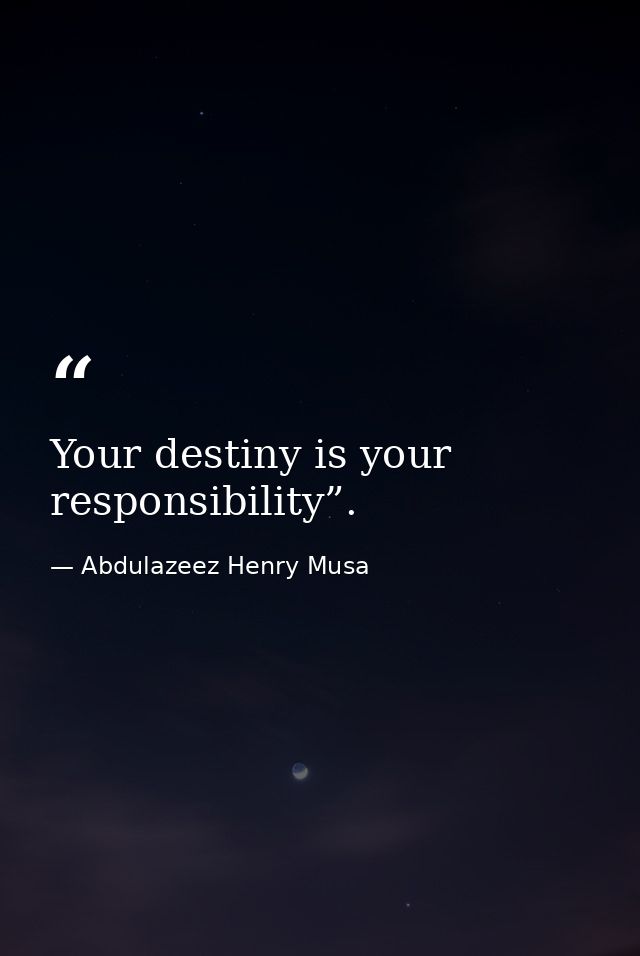 Your destiny is your responsibility”. — Abdulazeez Henry Musa