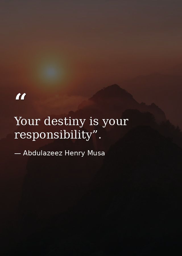 Your destiny is your responsibility”. — Abdulazeez Henry Musa