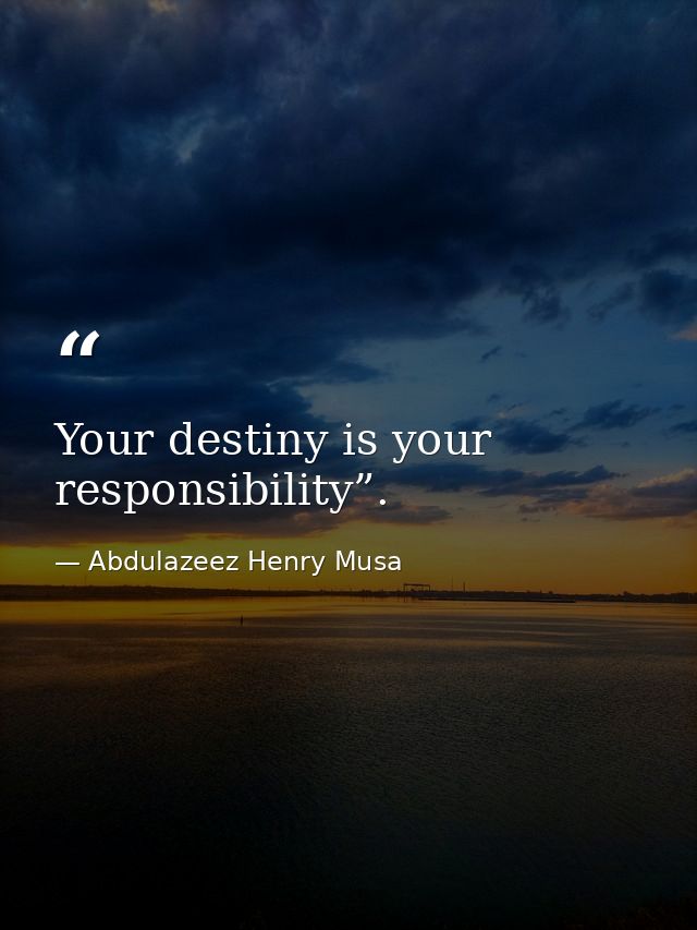 Your destiny is your responsibility”. — Abdulazeez Henry Musa