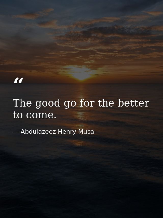 The good go for the better to come. — Abdulazeez Henry Musa