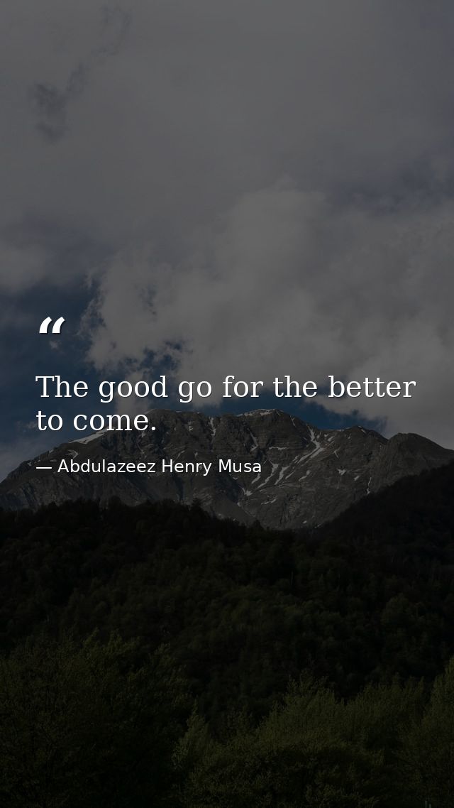 The good go for the better to come. — Abdulazeez Henry Musa