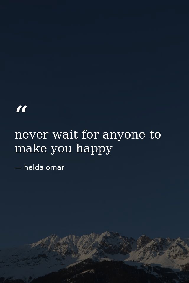 never wait for anyone to make you happy — helda omar