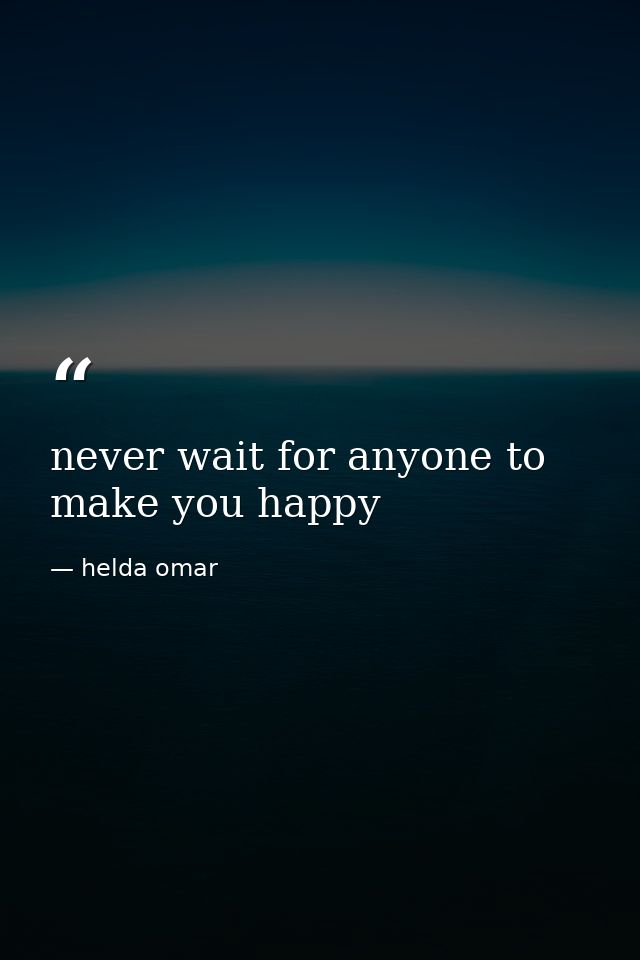 never wait for anyone to make you happy — helda omar