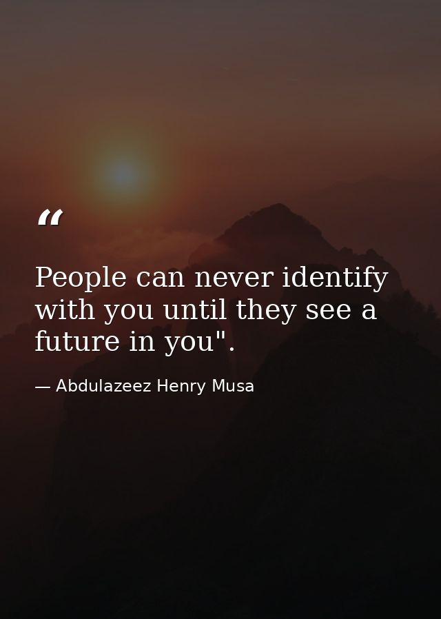 People can never identify with you until they see a future in you". — Abdulazeez Henry Musa