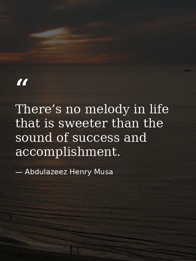 There’s no melody in life that is sweeter than the sound of success and accomplishment. — Abdulazeez Henry Musa