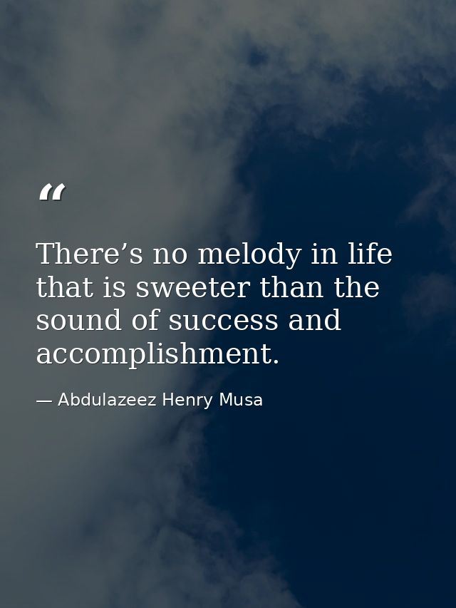 There’s no melody in life that is sweeter than the sound of success and accomplishment. — Abdulazeez Henry Musa