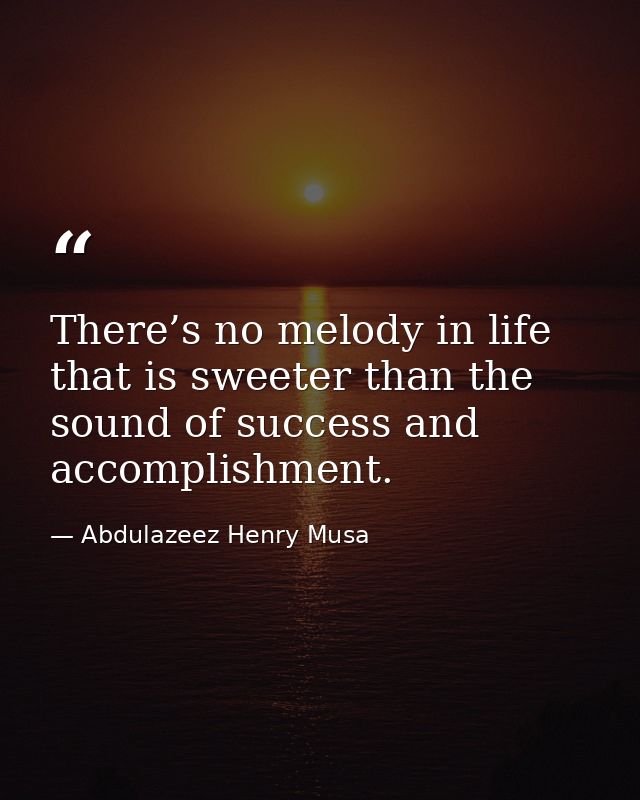 There’s no melody in life that is sweeter than the sound of success and accomplishment. — Abdulazeez Henry Musa