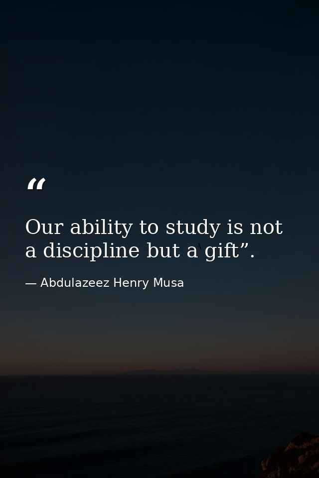 Our ability to study is not a discipline but a gift”. — Abdulazeez Henry Musa