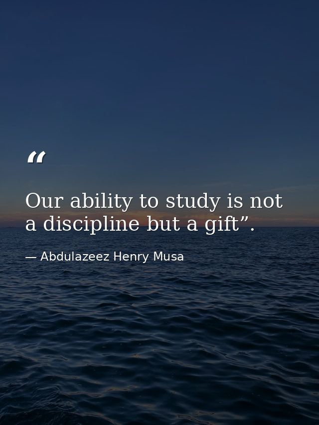 Our ability to study is not a discipline but a gift”. — Abdulazeez Henry Musa