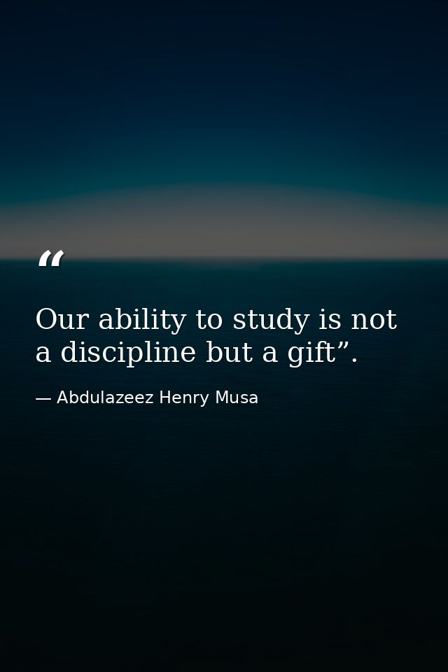 Our ability to study is not a discipline but a gift”. — Abdulazeez Henry Musa