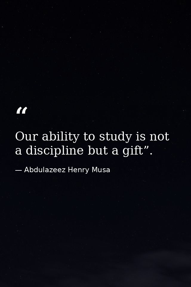 Our ability to study is not a discipline but a gift”. — Abdulazeez Henry Musa