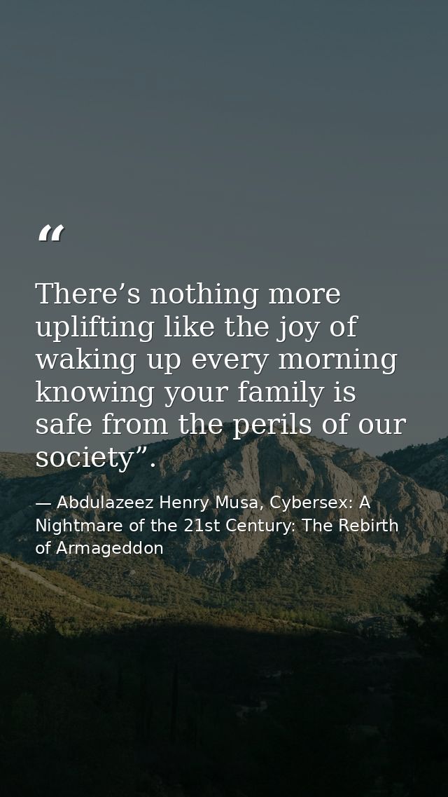 There’s nothing more uplifting like the joy of waking up every morning knowing your family is safe from the perils of ou — Abdulazeez Henry Musa, Cybersex: A Nightmare of the 21st Century: The Rebirth of Armageddon