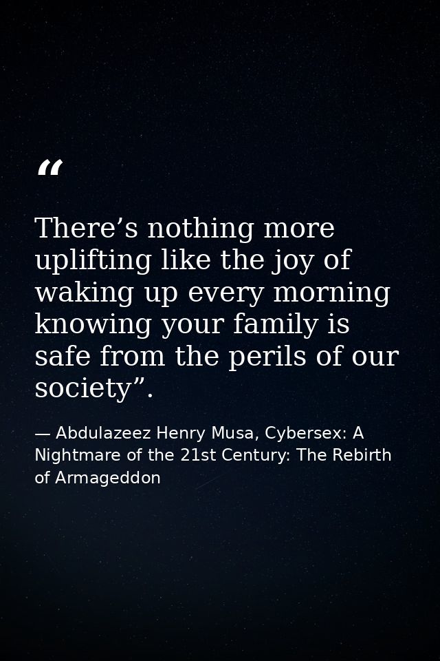 There’s nothing more uplifting like the joy of waking up every morning knowing your family is safe from the perils of ou — Abdulazeez Henry Musa, Cybersex: A Nightmare of the 21st Century: The Rebirth of Armageddon