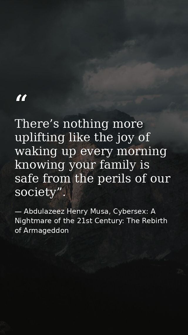 There’s nothing more uplifting like the joy of waking up every morning knowing your family is safe from the perils of ou — Abdulazeez Henry Musa, Cybersex: A Nightmare of the 21st Century: The Rebirth of Armageddon