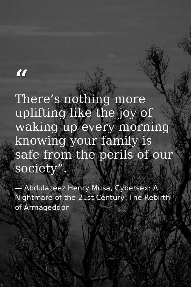 There’s nothing more uplifting like the joy of waking up every morning knowing your family is safe from the perils of ou — Abdulazeez Henry Musa, Cybersex: A Nightmare of the 21st Century: The Rebirth of Armageddon