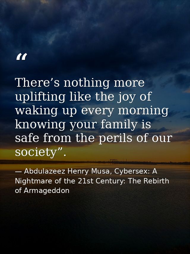There’s nothing more uplifting like the joy of waking up every morning knowing your family is safe from the perils of ou — Abdulazeez Henry Musa, Cybersex: A Nightmare of the 21st Century: The Rebirth of Armageddon