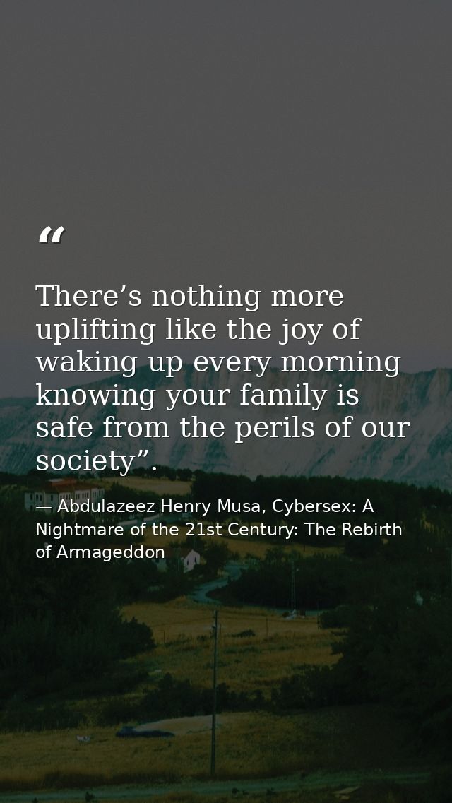 There’s nothing more uplifting like the joy of waking up every morning knowing your family is safe from the perils of ou — Abdulazeez Henry Musa, Cybersex: A Nightmare of the 21st Century: The Rebirth of Armageddon