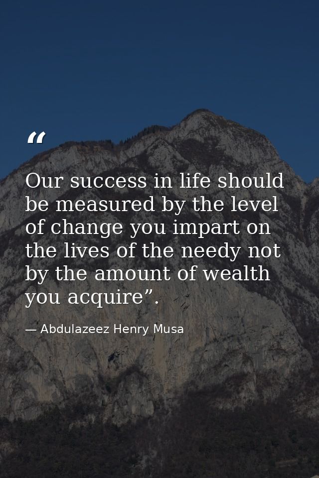 Our success in life should be measured by the level of change you impart on the lives of the needy not by the amount of  — Abdulazeez Henry Musa