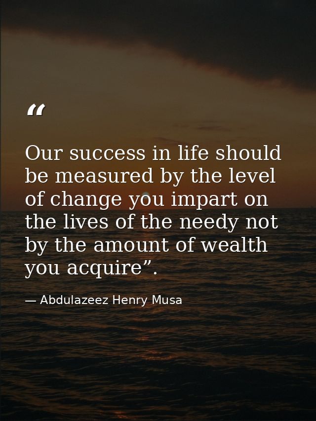Our success in life should be measured by the level of change you impart on the lives of the needy not by the amount of  — Abdulazeez Henry Musa