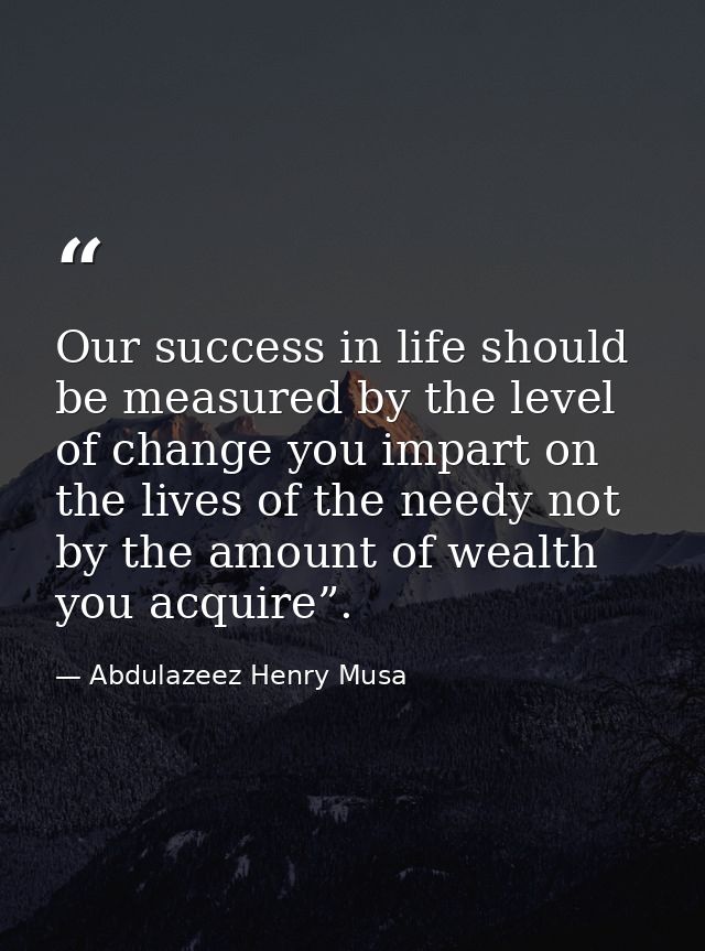 Our success in life should be measured by the level of change you impart on the lives of the needy not by the amount of  — Abdulazeez Henry Musa
