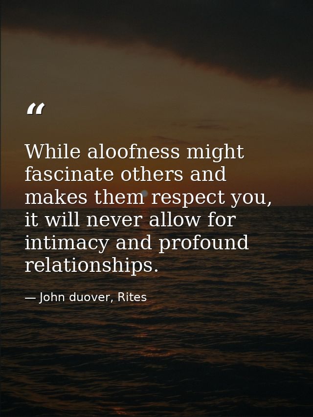 While aloofness might fascinate others and makes them respect you, it will never allow for intimacy and profound relatio — John duover, Rites