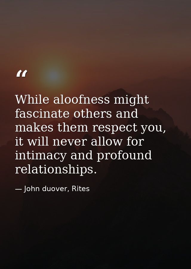 While aloofness might fascinate others and makes them respect you, it will never allow for intimacy and profound relatio — John duover, Rites