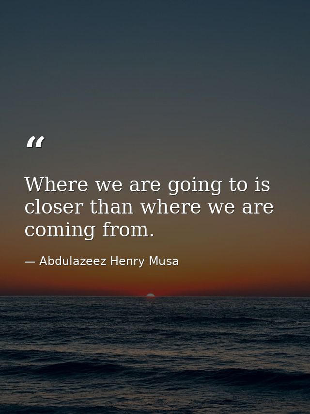 Where we are going to is closer than where we are coming from. — Abdulazeez Henry Musa