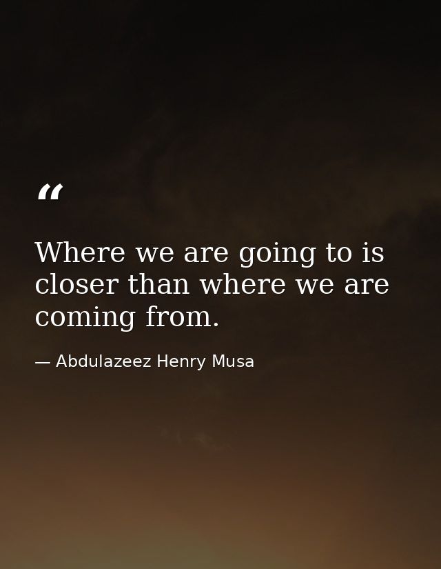Where we are going to is closer than where we are coming from. — Abdulazeez Henry Musa