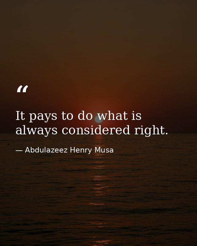 It pays to do what is always considered right. — Abdulazeez Henry Musa