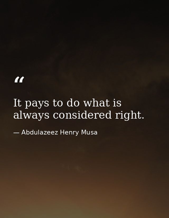 It pays to do what is always considered right. — Abdulazeez Henry Musa